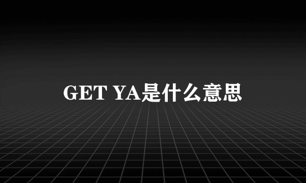 GET YA是什么意思