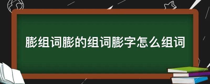 膨组词膨的组词膨字怎么组词