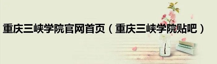 重庆三峡学院官网首页（重庆三峡学院贴吧）