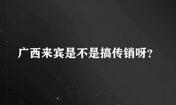 广西来宾是不是搞传销呀？