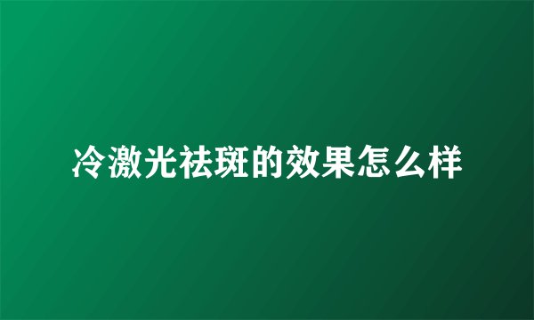 冷激光祛斑的效果怎么样