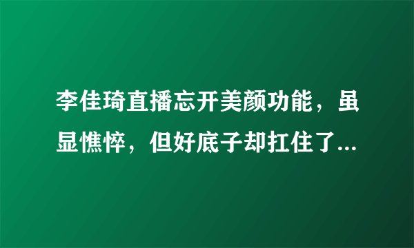 李佳琦直播忘开美颜功能，虽显憔悴，但好底子却扛住了真实镜头