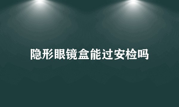 隐形眼镜盒能过安检吗