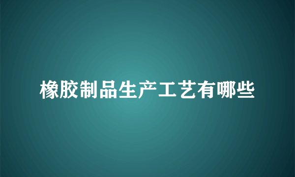橡胶制品生产工艺有哪些