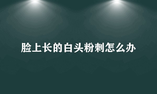 脸上长的白头粉刺怎么办