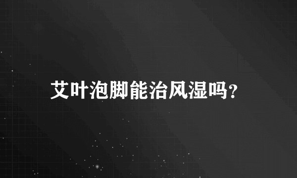 艾叶泡脚能治风湿吗?