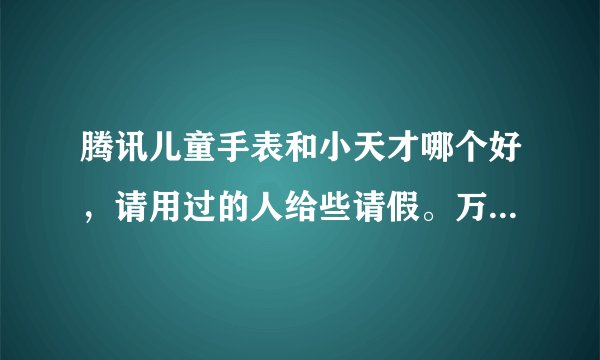 腾讯儿童手表和小天才哪个好，请用过的人给些请假。万分感谢。。。