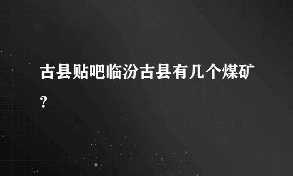 古县贴吧临汾古县有几个煤矿？