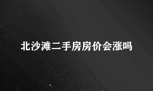 北沙滩二手房房价会涨吗
