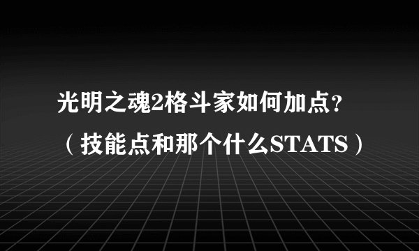 光明之魂2格斗家如何加点？（技能点和那个什么STATS）