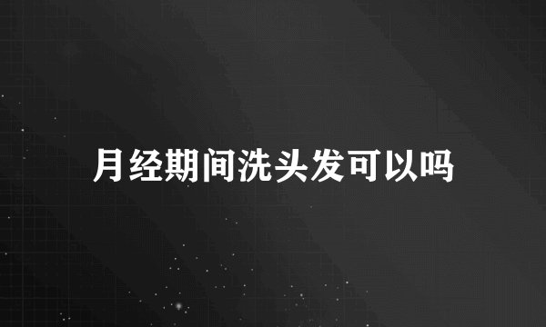 月经期间洗头发可以吗