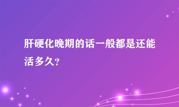 肝硬化晚期的话一般都是还能活多久？