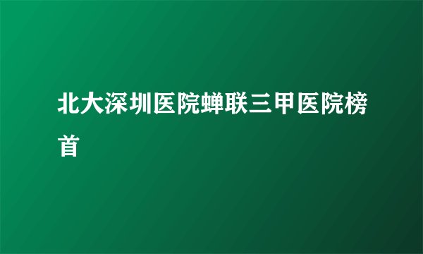 北大深圳医院蝉联三甲医院榜首