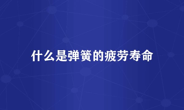 什么是弹簧的疲劳寿命