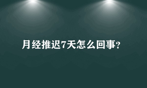 月经推迟7天怎么回事？