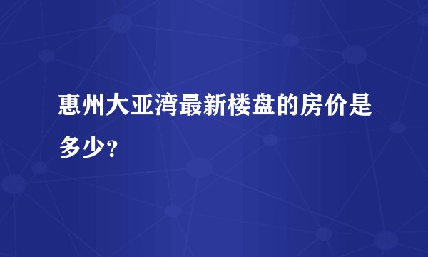 惠州大亚湾最新楼盘的房价是多少？