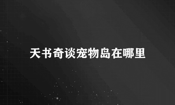 天书奇谈宠物岛在哪里