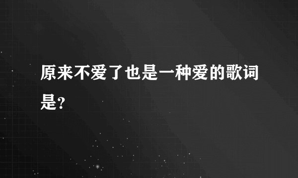 原来不爱了也是一种爱的歌词是？