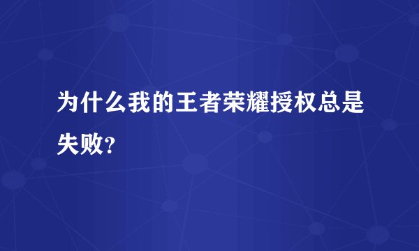 为什么我的王者荣耀授权总是失败？