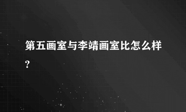 第五画室与李靖画室比怎么样?