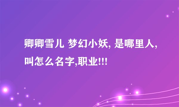 卿卿雪儿 梦幻小妖, 是哪里人,叫怎么名字,职业!!!