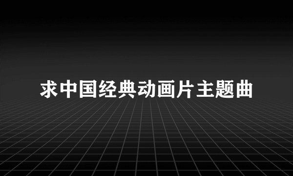 求中国经典动画片主题曲