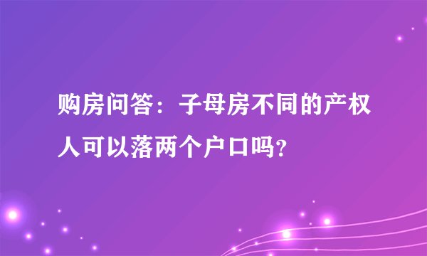 购房问答:子母房不同的产权人可以落两个户口吗?