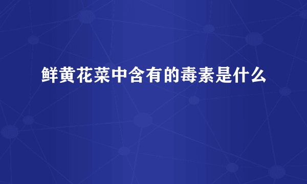 鲜黄花菜中含有的毒素是什么