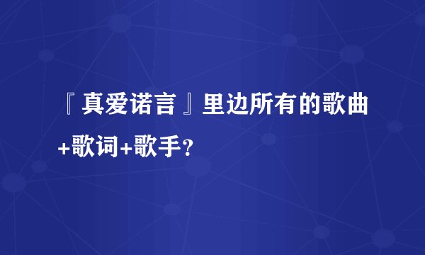 『真爱诺言』里边所有的歌曲+歌词+歌手？