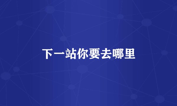 下一站你要去哪里