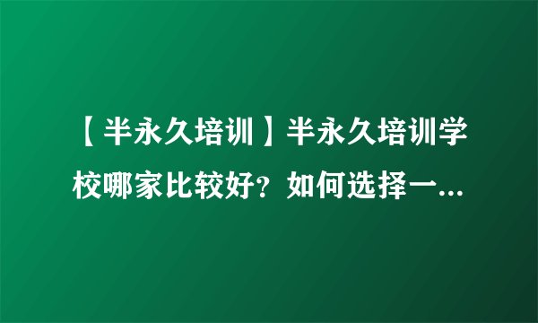 【半永久培训】半永久培训学校哪家比较好？如何选择一家比较好的半永久美妆培训学校呢？