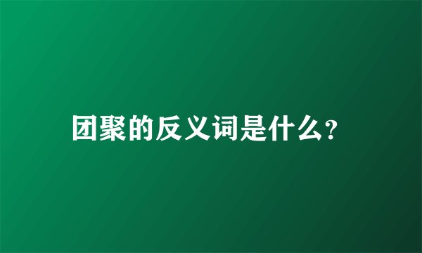 团聚的反义词是什么？