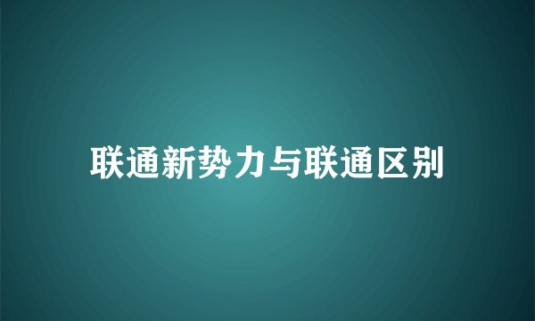 联通新势力与联通区别