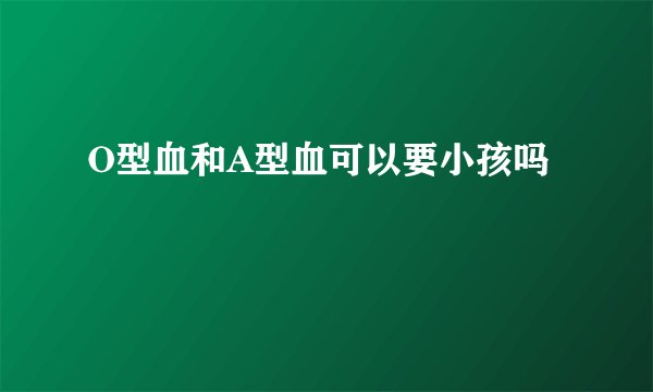 O型血和A型血可以要小孩吗