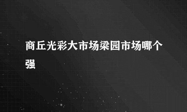 商丘光彩大市场梁园市场哪个强
