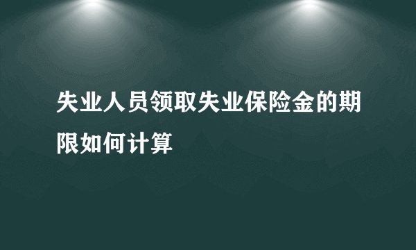 失业人员领取失业保险金的期限如何计算