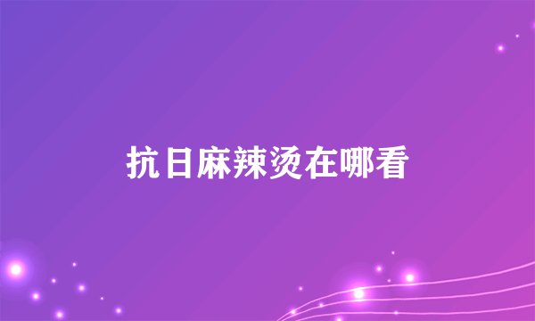 抗日麻辣烫在哪看