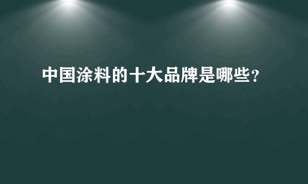中国涂料的十大品牌是哪些？