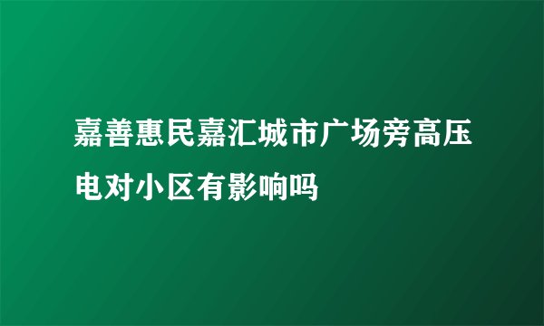 嘉善惠民嘉汇城市广场旁高压电对小区有影响吗