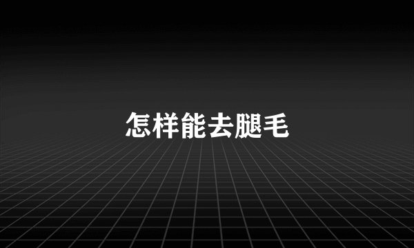怎样能去腿毛