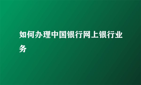 如何办理中国银行网上银行业务
