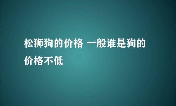 松狮狗的价格 一般谁是狗的价格不低