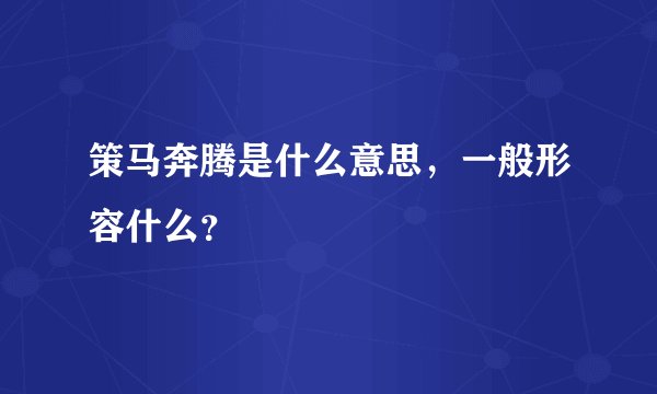 策马奔腾是什么意思，一般形容什么？