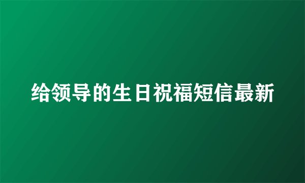 给领导的生日祝福短信最新