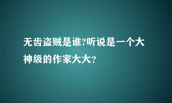 无齿盗贼是谁?听说是一个大神级的作家大大？