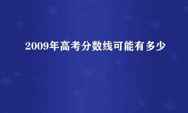 2009年高考分数线可能有多少