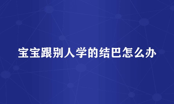 宝宝跟别人学的结巴怎么办