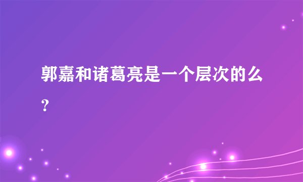 郭嘉和诸葛亮是一个层次的么？