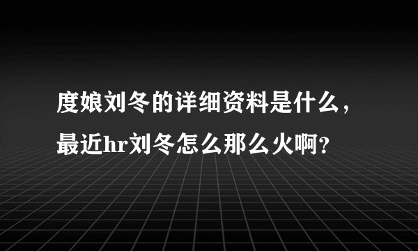 度娘刘冬的详细资料是什么,最近hr刘冬怎么那么火啊?