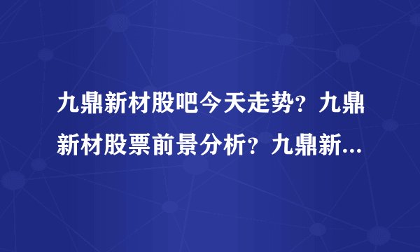 九鼎新材股吧今天走势?九鼎新材股票前景分析?九鼎新材2021年最新消息?